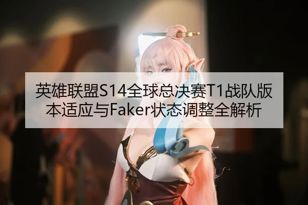 英雄联盟S14全球总决赛T1战队版本适应与Faker状态调整全解析