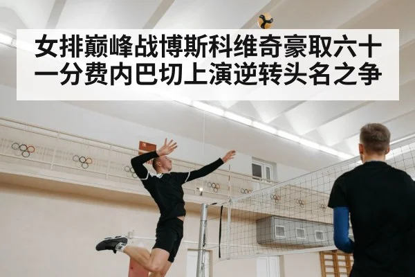 女排巅峰战博斯科维奇豪取六十一分费内巴切上演逆转头名之争