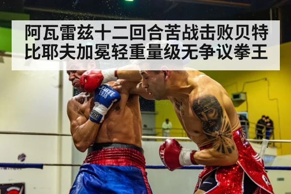 阿瓦雷兹十二回合苦战击败贝特比耶夫加冕轻重量级无争议拳王