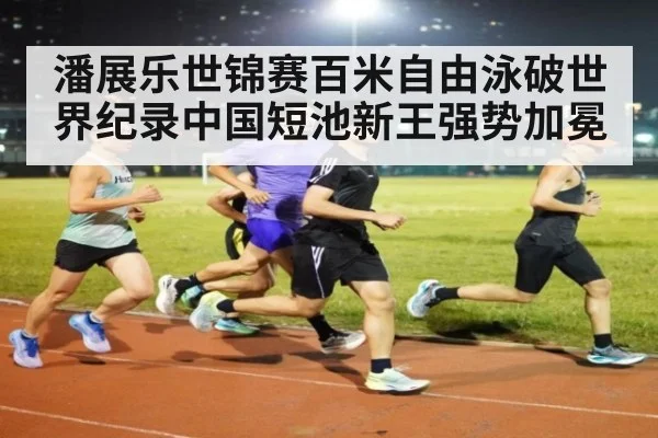 潘展乐世锦赛百米自由泳破世界纪录中国短池新王强势加冕