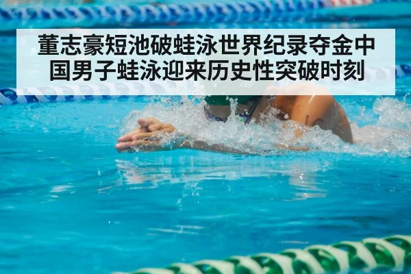 董志豪短池破蛙泳世界纪录夺金中国男子蛙泳迎来历史性突破时刻