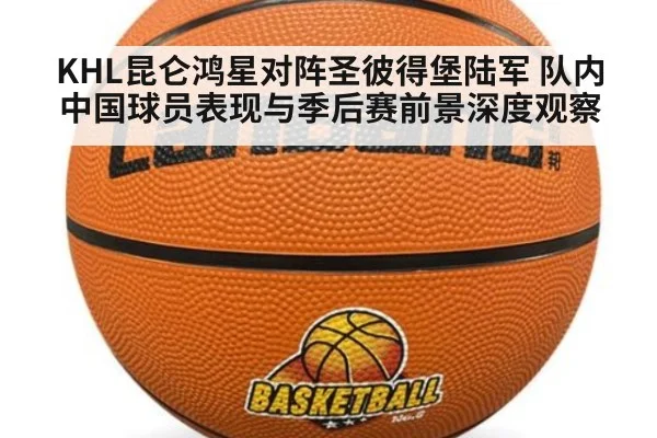 KHL昆仑鸿星对阵圣彼得堡陆军 队内中国球员表现与季后赛前景深度观察